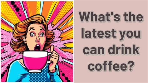 When is the absolute latest you can drink coffee and not have.
